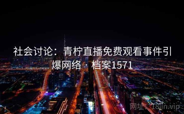 社会讨论：青柠直播免费观看事件引爆网络 · 档案1571