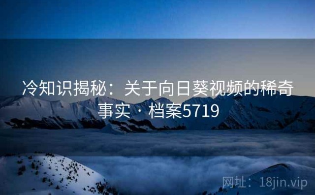 冷知识揭秘：关于向日葵视频的稀奇事实 · 档案5719
