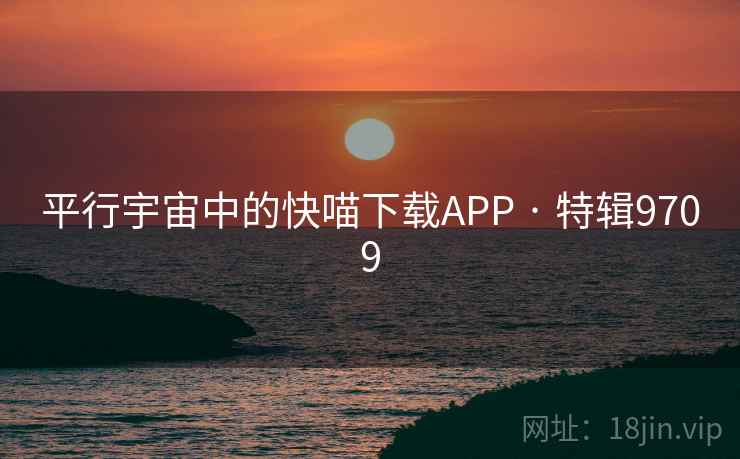平行宇宙中的快喵下载APP · 特辑9709 平行宇宙中的快喵下载APP · 特辑9709