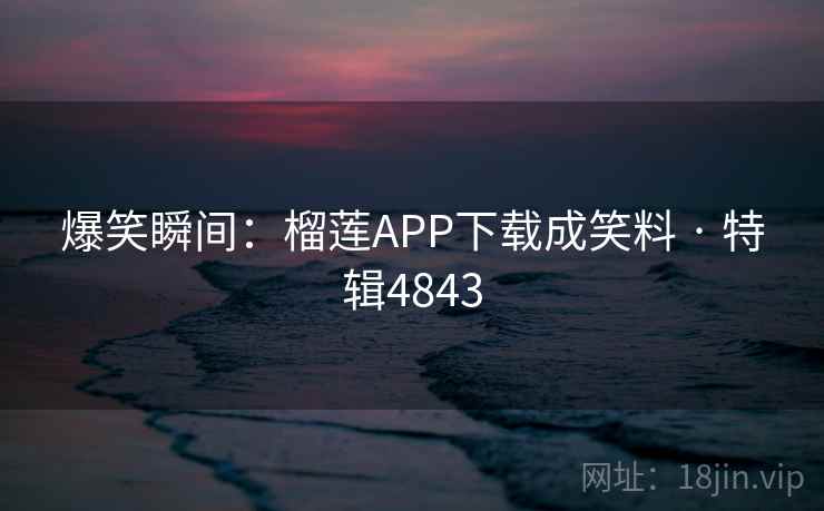 爆笑瞬间：榴莲APP下载成笑料 · 特辑4843