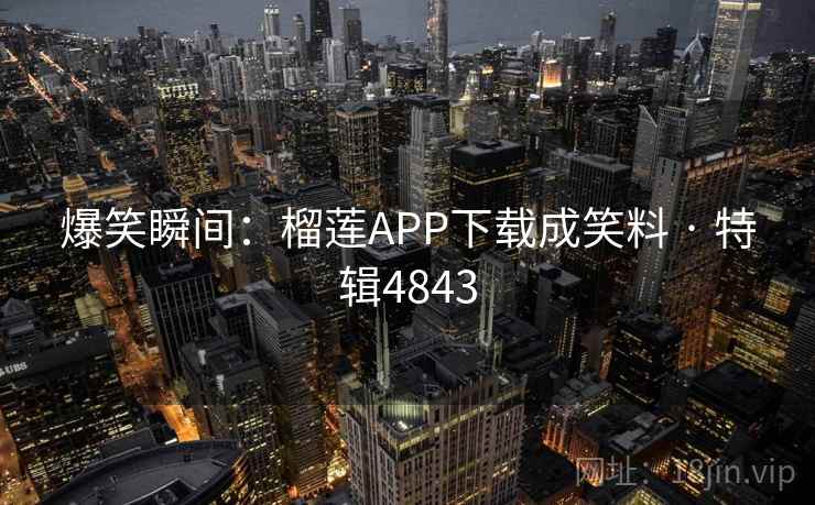 爆笑瞬间：榴莲APP下载成笑料 · 特辑4843
