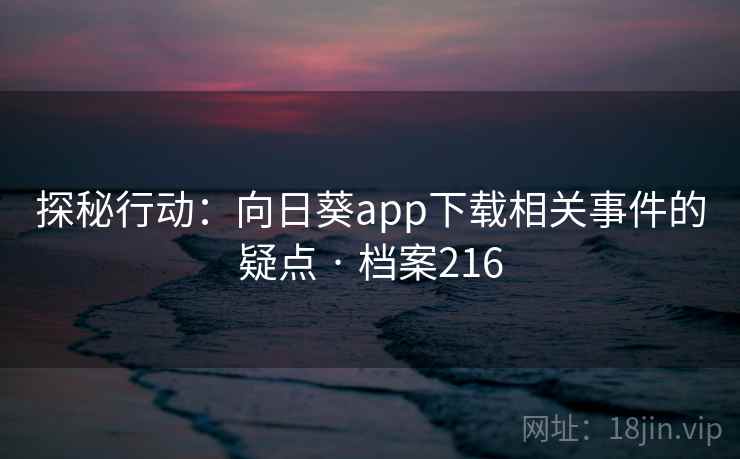 探秘行动：向日葵app下载相关事件的疑点 · 档案216