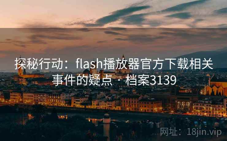 探秘行动：flash播放器官方下载相关事件的疑点 · 档案3139