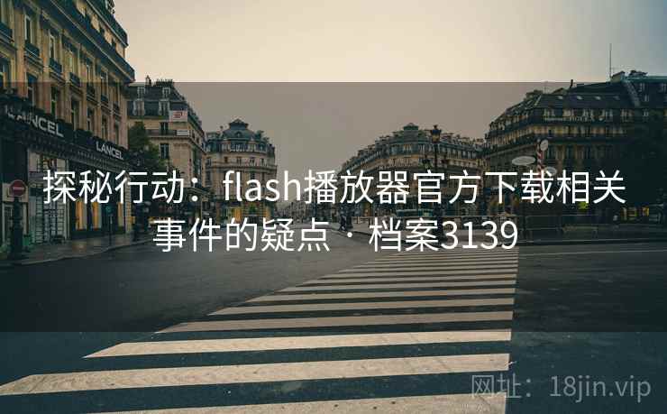 探秘行动：flash播放器官方下载相关事件的疑点 · 档案3139