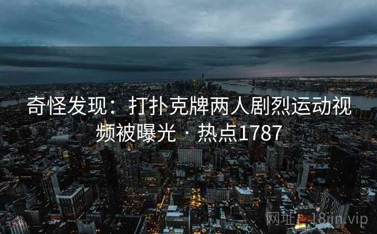 奇怪发现：打扑克牌两人剧烈运动视频被曝光 · 热点1787