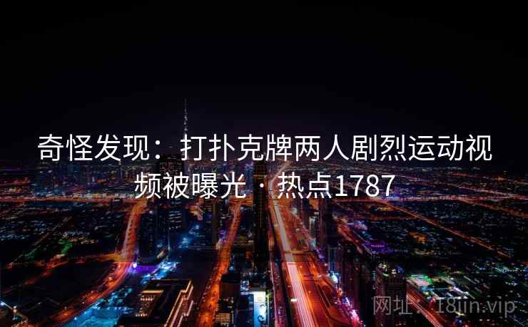 奇怪发现：打扑克牌两人剧烈运动视频被曝光 · 热点1787