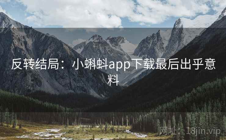 反转结局：小蝌蚪app下载最后出乎意料