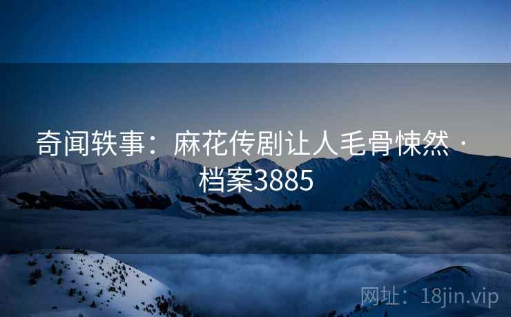 奇闻轶事：麻花传剧让人毛骨悚然 · 档案3885