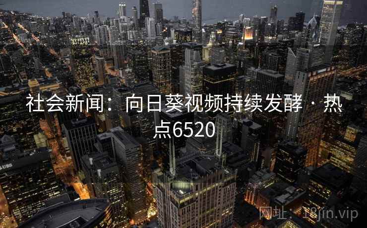 社会新闻：向日葵视频持续发酵 · 热点6520