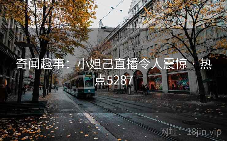 奇闻趣事：小妲己直播令人震惊 · 热点5287