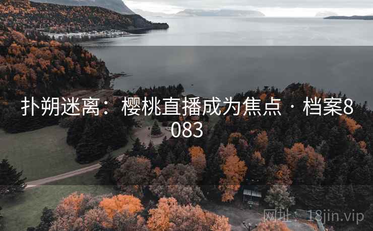 扑朔迷离：樱桃直播成为焦点 · 档案8083