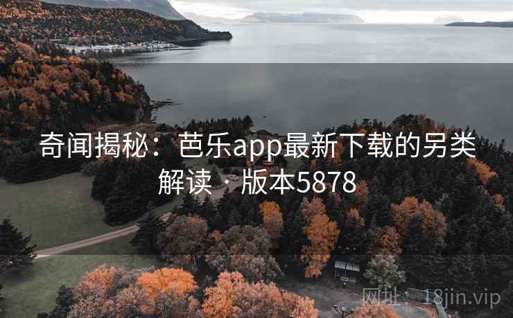 奇闻揭秘：芭乐app最新下载的另类解读 · 版本5878