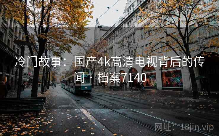 冷门故事：国产4k高清电视背后的传闻 · 档案7140