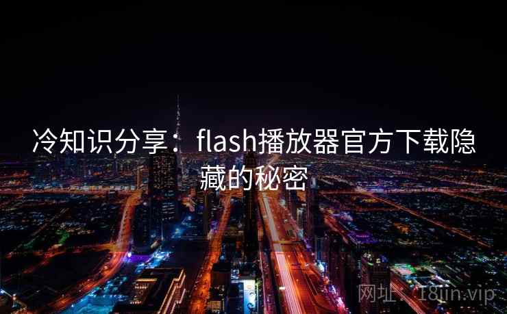 冷知识分享：flash播放器官方下载隐藏的秘密