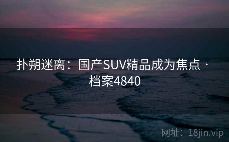 扑朔迷离：国产SUV精品成为焦点 · 档案4840