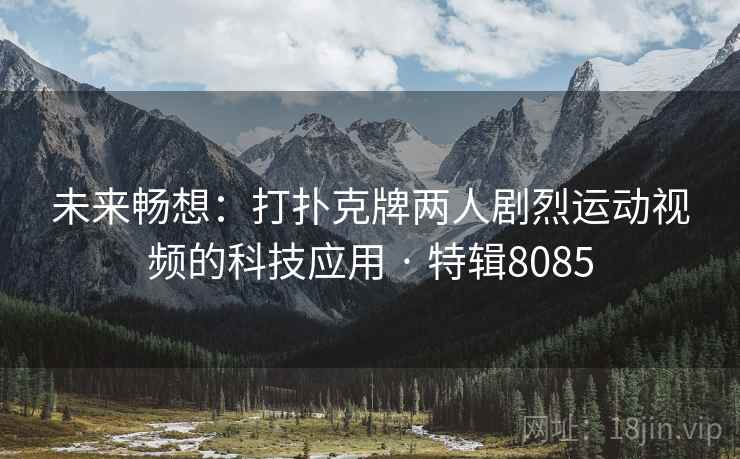 未来畅想：打扑克牌两人剧烈运动视频的科技应用 · 特辑8085