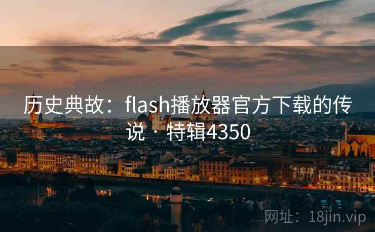 历史典故：flash播放器官方下载的传说 · 特辑4350