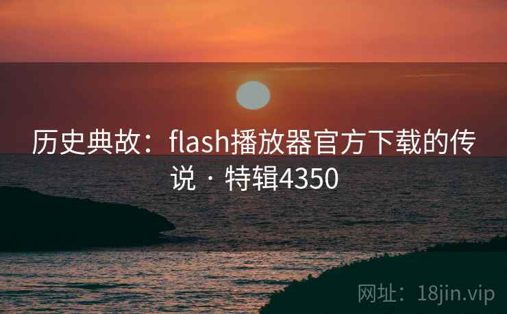 历史典故：flash播放器官方下载的传说 · 特辑4350