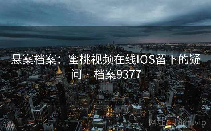 悬案档案：蜜桃视频在线IOS留下的疑问 · 档案9377