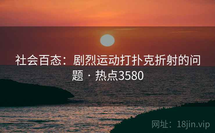 社会百态：剧烈运动打扑克折射的问题 · 热点3580