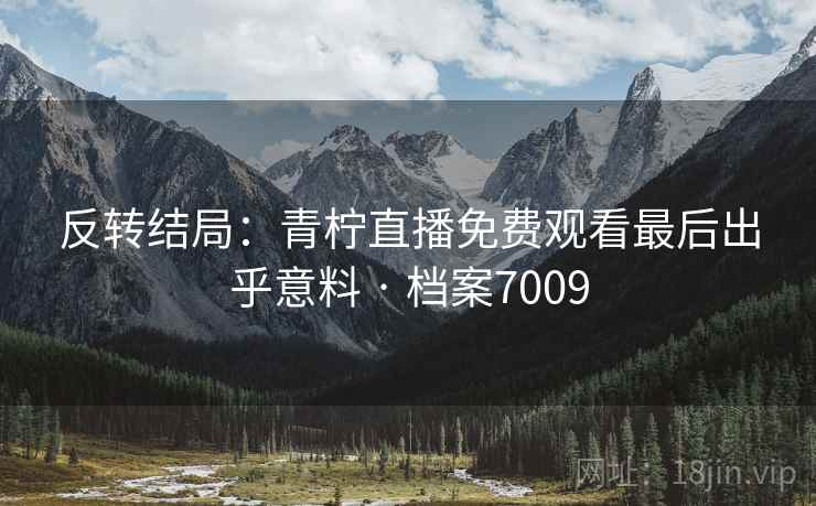 反转结局：青柠直播免费观看最后出乎意料 · 档案7009