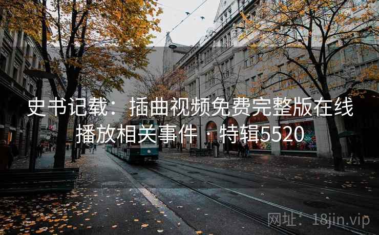 史书记载：插曲视频免费完整版在线播放相关事件 · 特辑5520