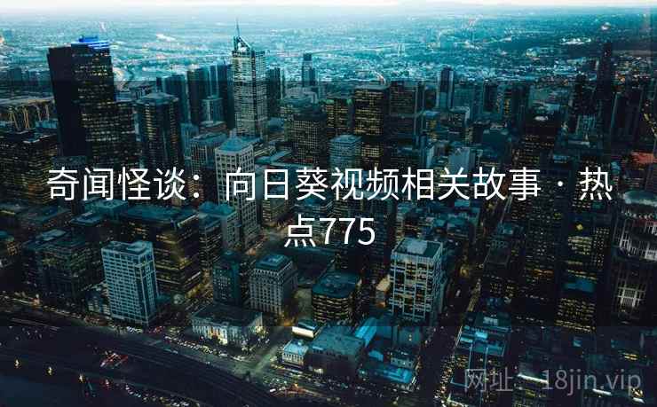 奇闻怪谈：向日葵视频相关故事 · 热点775