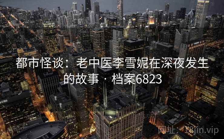 都市怪谈：老中医李雪妮在深夜发生的故事 · 档案6823