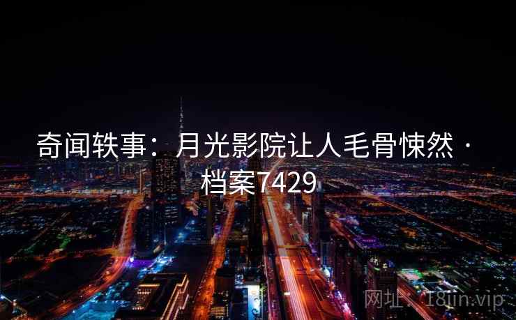 奇闻轶事：月光影院让人毛骨悚然 · 档案7429