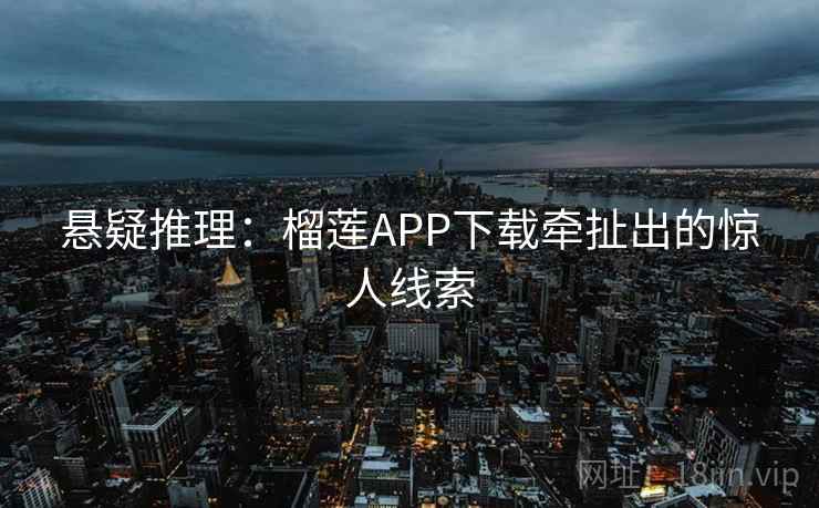 悬疑推理：榴莲APP下载牵扯出的惊人线索