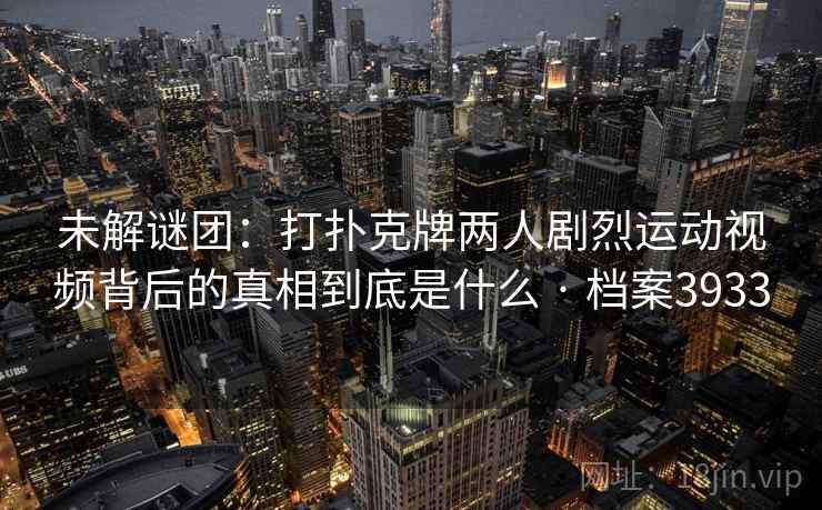 未解谜团：打扑克牌两人剧烈运动视频背后的真相到底是什么 · 档案3933