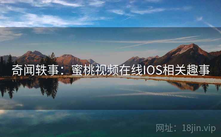 奇闻轶事：蜜桃视频在线IOS相关趣事