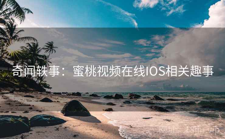 奇闻轶事：蜜桃视频在线IOS相关趣事
