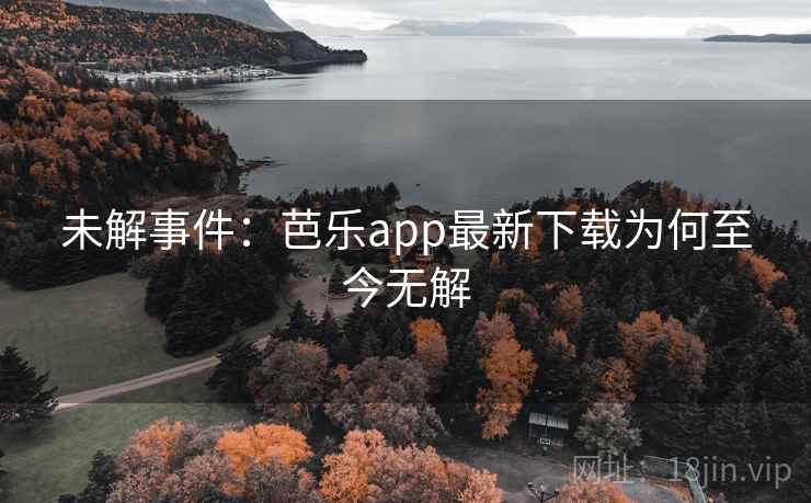 未解事件：芭乐app最新下载为何至今无解