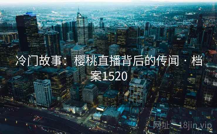 冷门故事：樱桃直播背后的传闻 · 档案1520