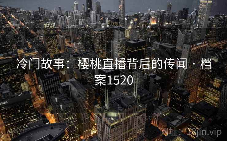 冷门故事：樱桃直播背后的传闻 · 档案1520