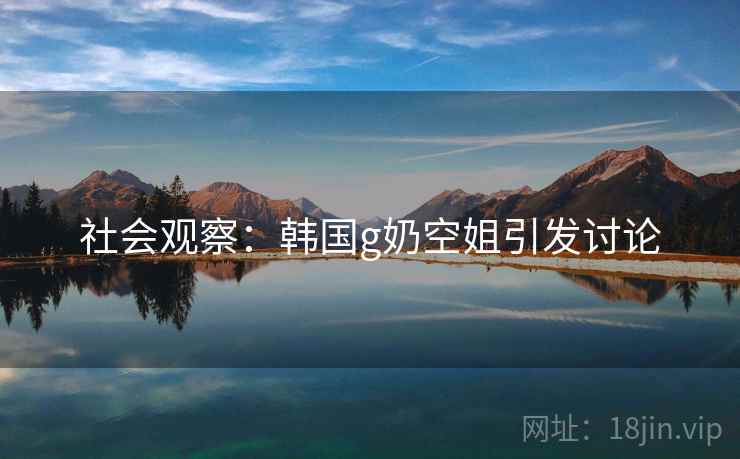 社会观察：韩国g奶空姐引发讨论