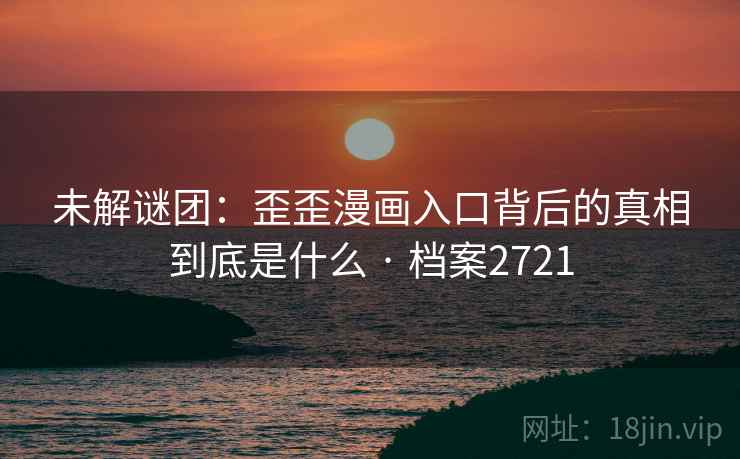 未解谜团：歪歪漫画入口背后的真相到底是什么 · 档案2721