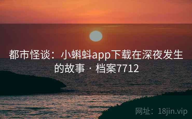 都市怪谈：小蝌蚪app下载在深夜发生的故事 · 档案7712