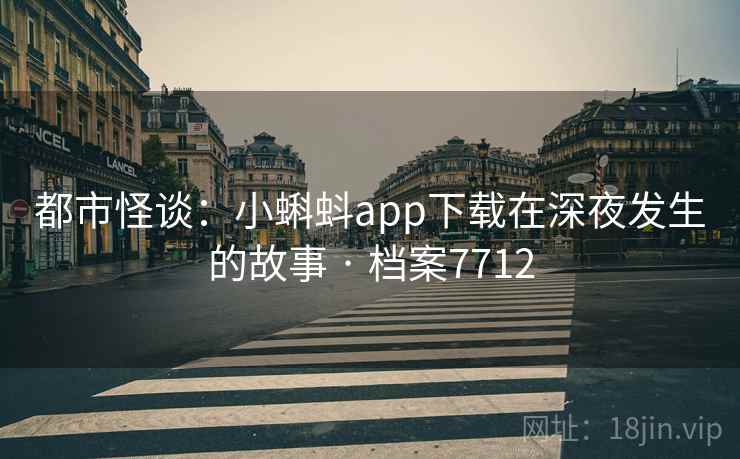 都市怪谈：小蝌蚪app下载在深夜发生的故事 · 档案7712