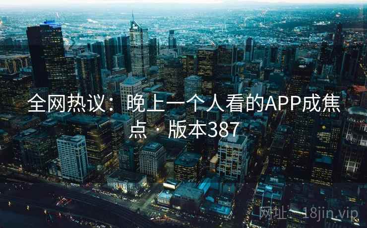 全网热议：晚上一个人看的APP成焦点 · 版本387