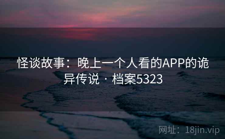 怪谈故事：晚上一个人看的APP的诡异传说 · 档案5323