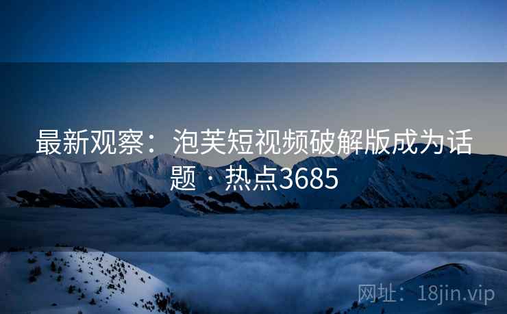 最新观察：泡芙短视频破解版成为话题 · 热点3685