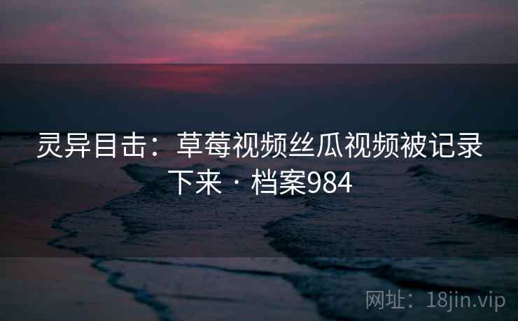 灵异目击：草莓视频丝瓜视频被记录下来 · 档案984