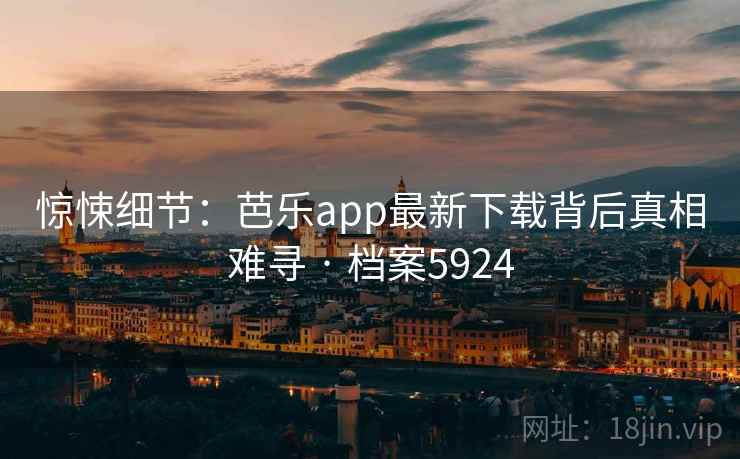 惊悚细节：芭乐app最新下载背后真相难寻 · 档案5924