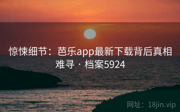 惊悚细节：芭乐app最新下载背后真相难寻 · 档案5924