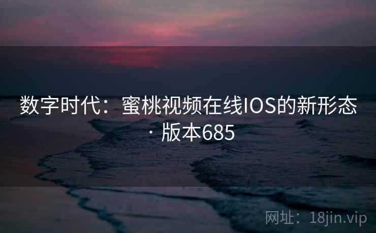 数字时代：蜜桃视频在线IOS的新形态 · 版本685