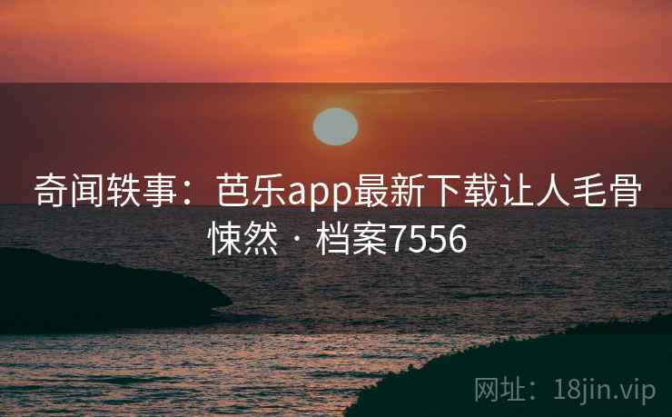 奇闻轶事：芭乐app最新下载让人毛骨悚然 · 档案7556