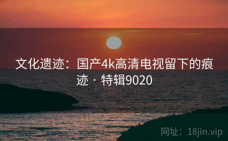 文化遗迹：国产4k高清电视留下的痕迹 · 特辑9020