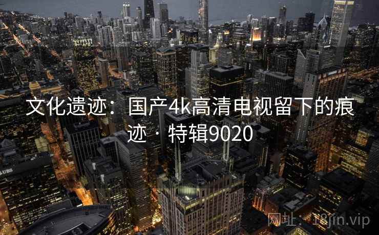 文化遗迹：国产4k高清电视留下的痕迹 · 特辑9020